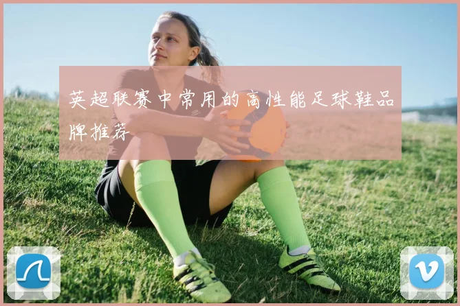 英超联赛中常用的高性能足球鞋品牌推荐