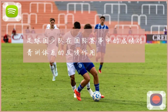 足球国少队在国际赛事中的成绩对青训体系的反馈作用